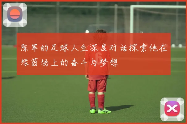 陈军的足球人生深度对话探索他在绿茵场上的奋斗与梦想
